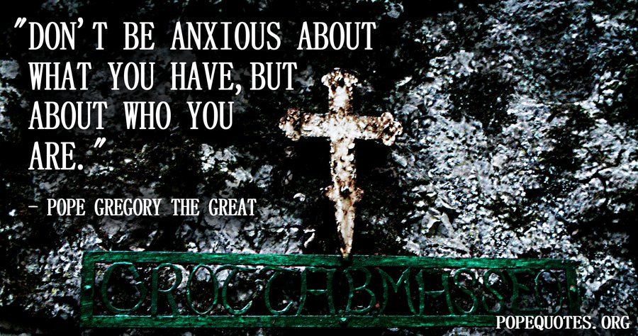 Pope Gregory the Great: Don’t be anxious about what you have, but about who you are.